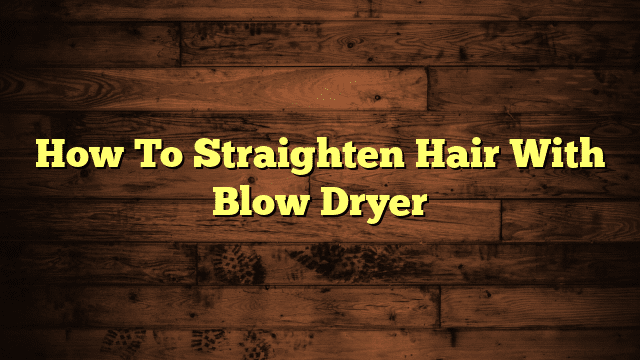 How To Straighten Hair With Blow Dryer