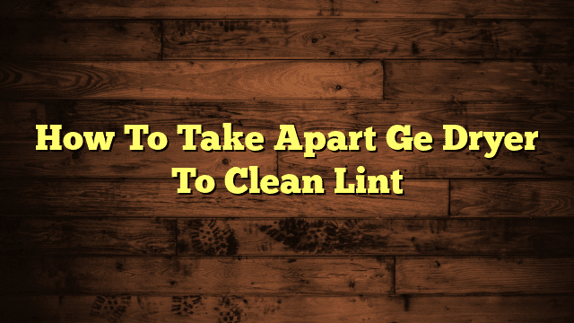 How To Take Apart Ge Dryer To Clean Lint