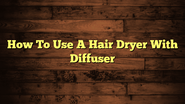 How To Use A Hair Dryer With Diffuser