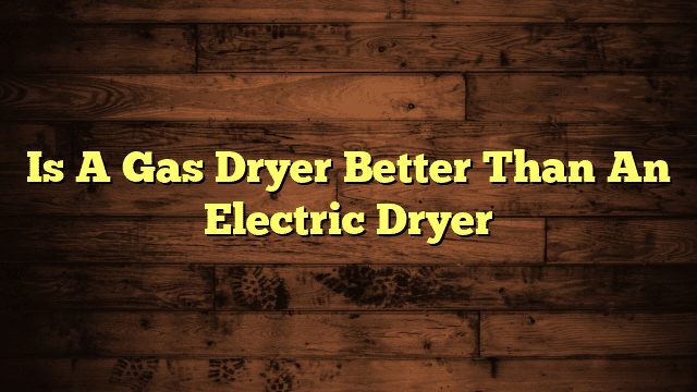 Is A Gas Dryer Better Than An Electric Dryer