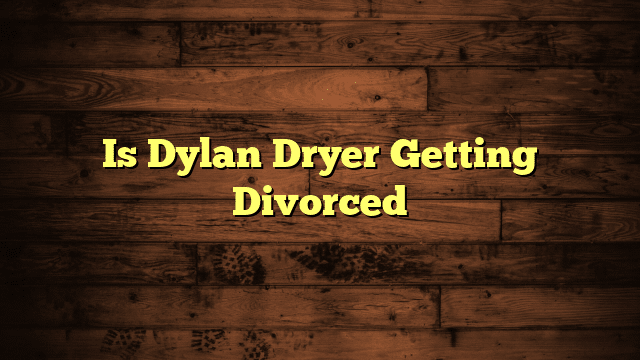Is Dylan Dryer Getting Divorced