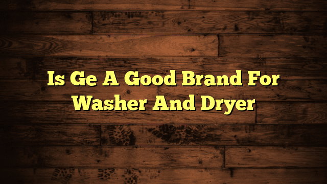 Is Ge A Good Brand For Washer And Dryer