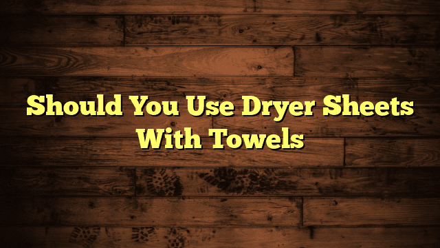 Should You Use Dryer Sheets With Towels