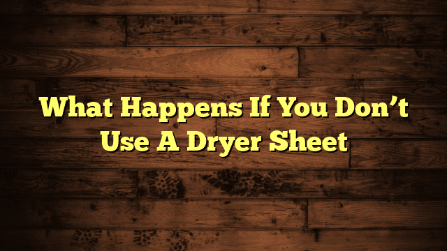 What Happens If You Don’t Use A Dryer Sheet