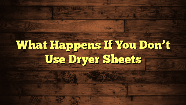 What Happens If You Don’t Use Dryer Sheets