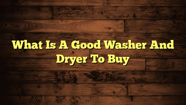 What Is A Good Washer And Dryer To Buy