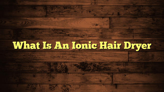 What Is An Ionic Hair Dryer