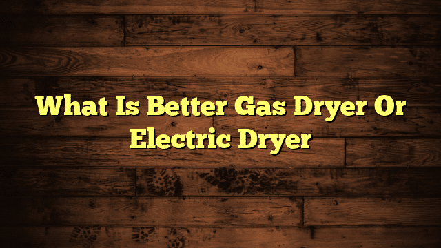 What Is Better Gas Dryer Or Electric Dryer