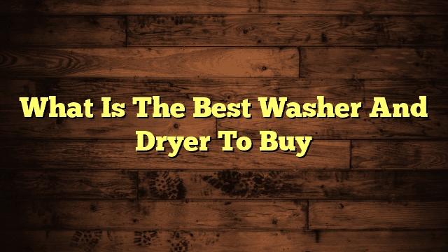 What Is The Best Washer And Dryer To Buy