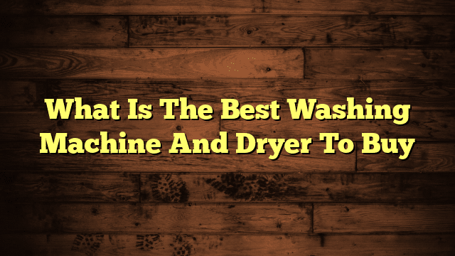 What Is The Best Washing Machine And Dryer To Buy