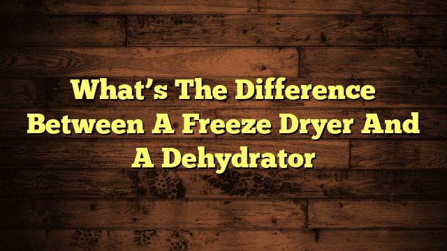 What’s The Difference Between A Freeze Dryer And A Dehydrator