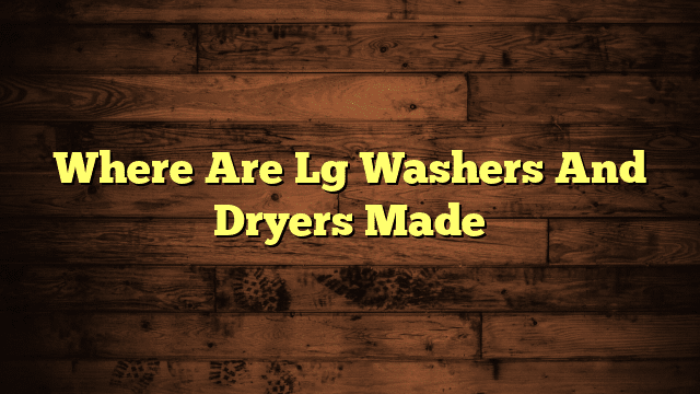 Where Are Lg Washers And Dryers Made