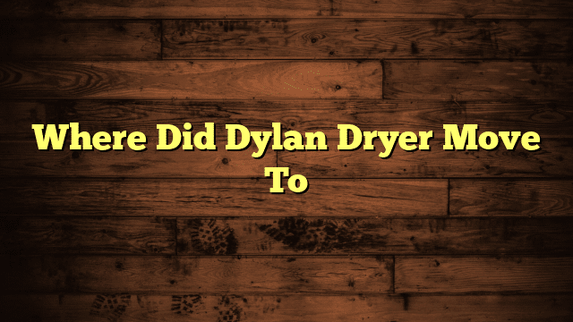 Where Did Dylan Dryer Move To