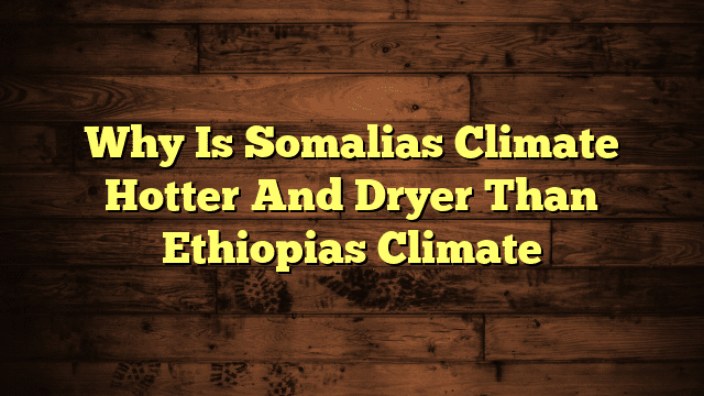 Why Is Somalias Climate Hotter And Dryer Than Ethiopias Climate