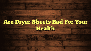 Are Dryer Sheets Bad For Your Health