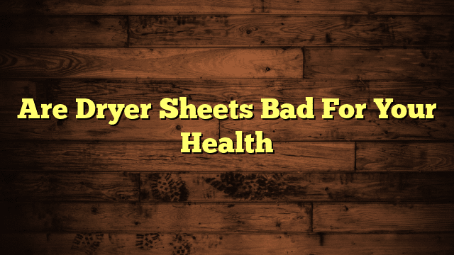 Are Dryer Sheets Bad For Your Health