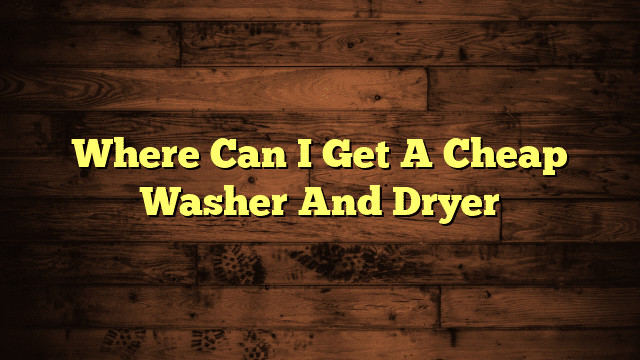 Where Can I Get A Cheap Washer And Dryer