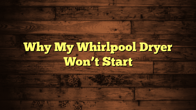Why My Whirlpool Dryer Won’t Start